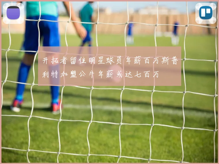 开拓者留住明星球员年薪百万斯普利特加盟公牛年薪或达七百万