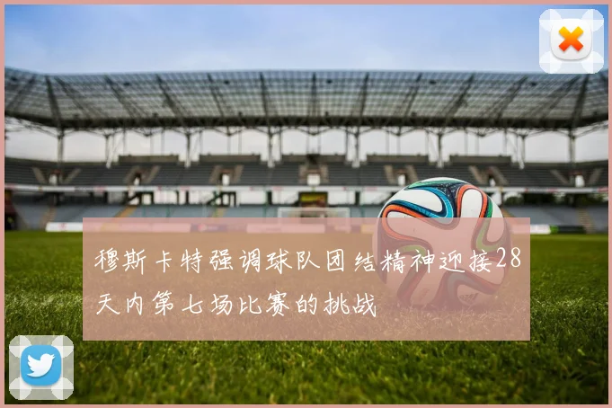 穆斯卡特强调球队团结精神迎接28天内第七场比赛的挑战