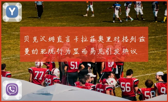贝克汉姆直言卡拉菲奥里对格列兹曼的犯规行为显而易见引发热议