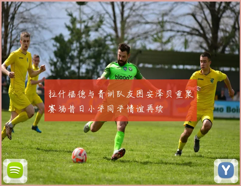 拉什福德与青训队友图安泽贝重聚赛场昔日小学同学情谊再续