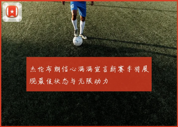 杰伦布朗信心满满宣言新赛季将展现最佳状态与无限动力