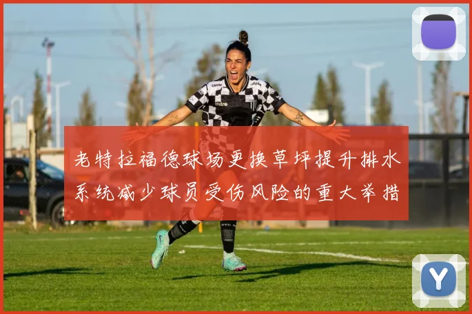老特拉福德球场更换草坪提升排水系统减少球员受伤风险的重大举措