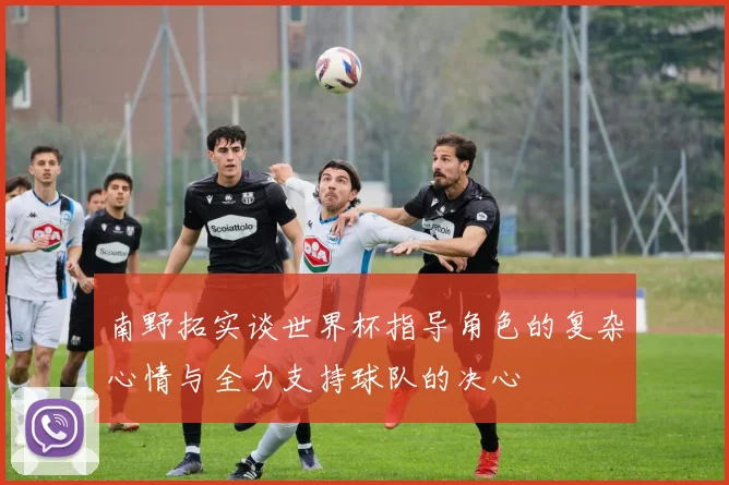 南野拓实谈世界杯指导角色的复杂心情与全力支持球队的决心