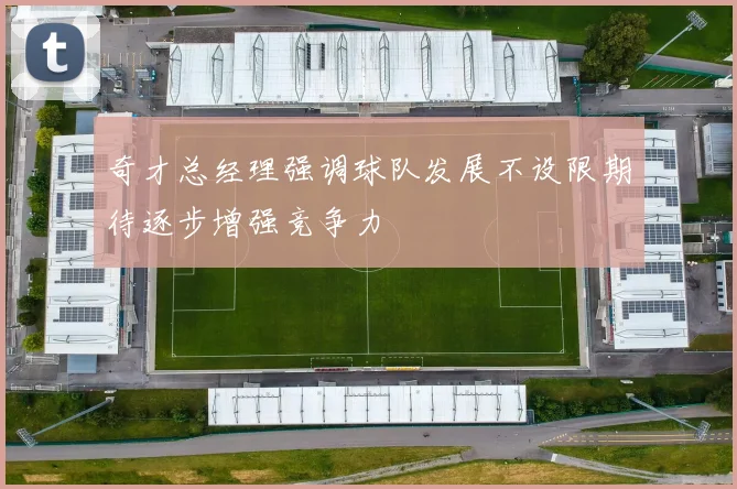 奇才总经理强调球队发展不设限期待逐步增强竞争力