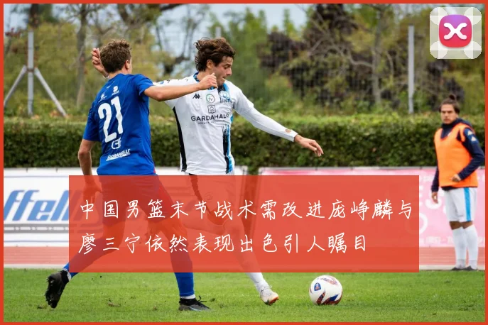中国男篮末节战术需改进庞峥麟与廖三宁依然表现出色引人瞩目
