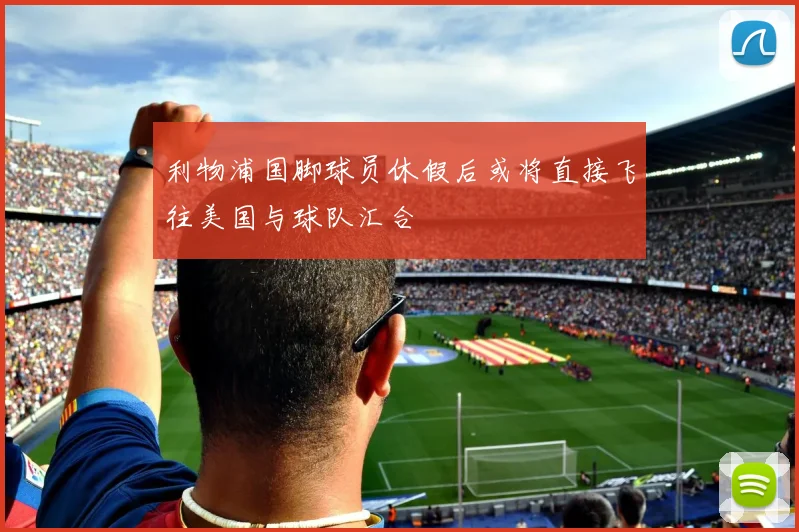 利物浦国脚球员休假后或将直接飞往美国与球队汇合