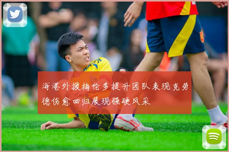 海港外援梅伦多提升团队表现克劳德伤愈回归展现强硬风采