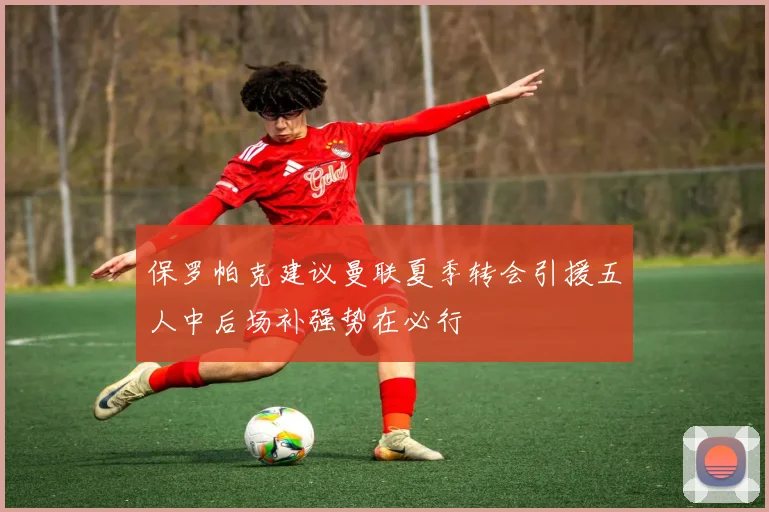 保罗帕克建议曼联夏季转会引援五人中后场补强势在必行